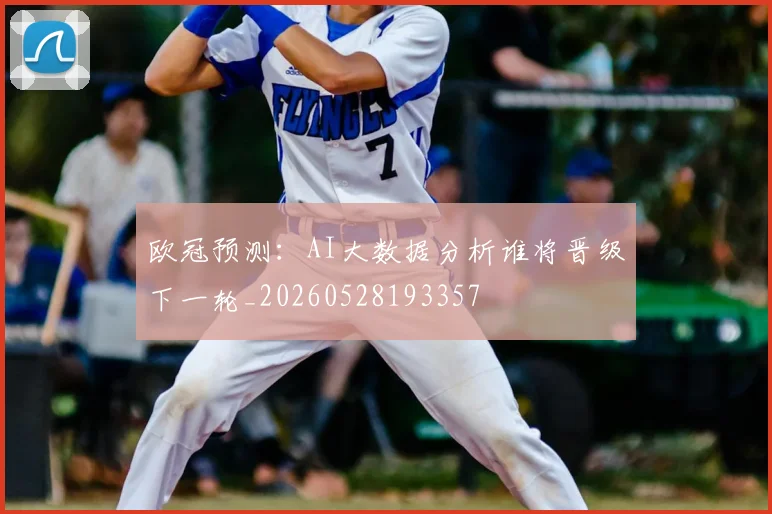 欧冠预测:AI大数据分析谁将晋级下一轮_20260528193357
