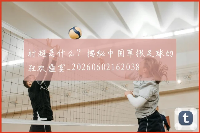 村超是什么？揭秘中国草根足球的狂欢盛宴_20260602162038