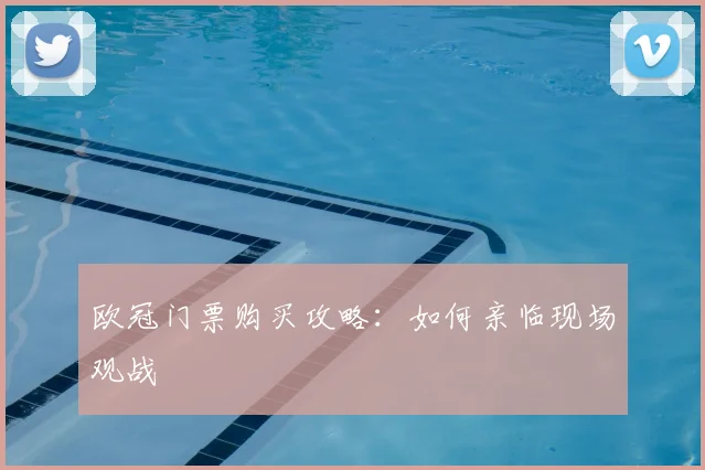 欧冠门票购买攻略：如何亲临现场观战