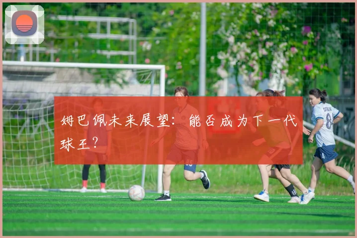 姆巴佩未来展望:能否成为下一代球王?