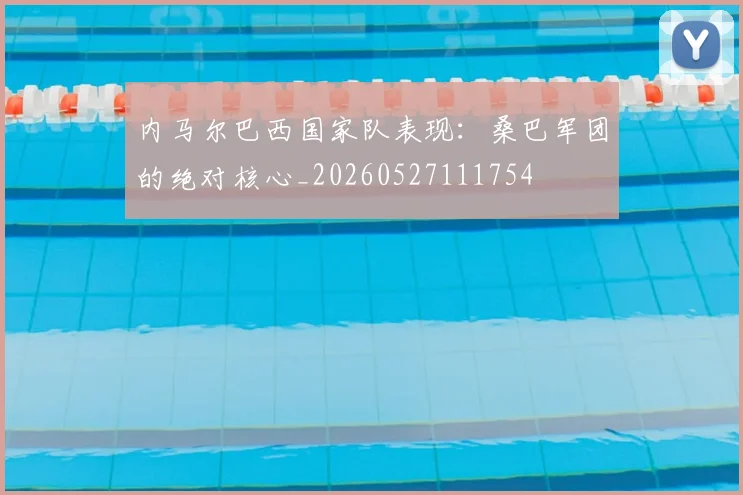 内马尔巴西国家队表现：桑巴军团的绝对核心_20260527111754