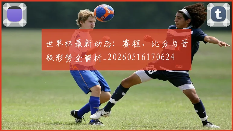 世界杯最新动态:赛程、比分与晋级形势全解析_20260516170624