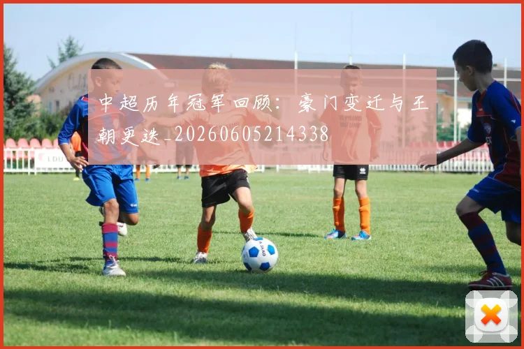 中超历年冠军回顾：豪门变迁与王朝更迭_20260605214338