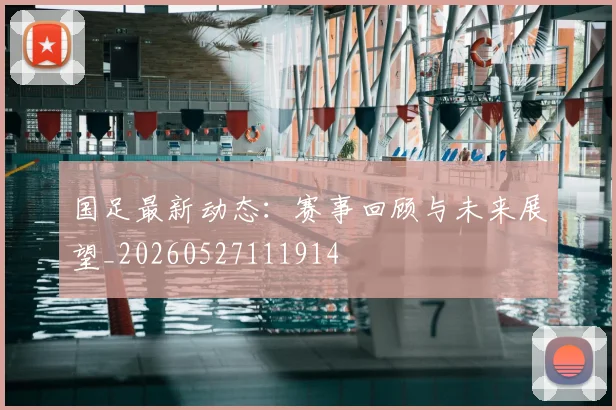 国足最新动态:赛事回顾与未来展望_20260527111914