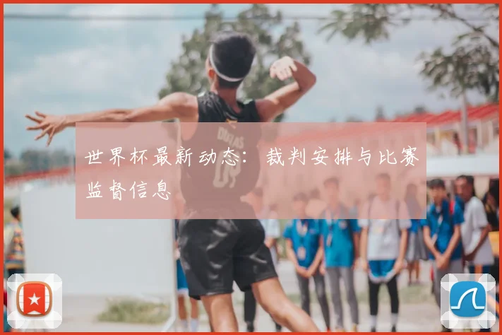 世界杯最新动态：裁判安排与比赛监督信息