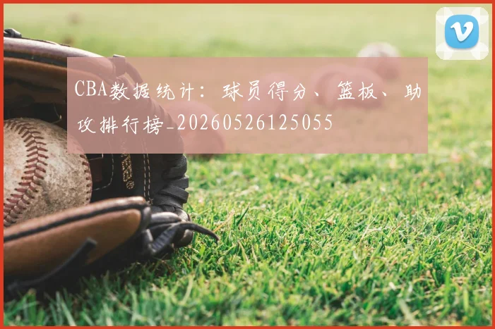 CBA数据统计：球员得分、篮板、助攻排行榜_20260526125055
