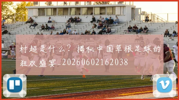 村超是什么？揭秘中国草根足球的狂欢盛宴_20260602162038