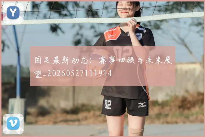 国足最新动态：赛事回顾与未来展望_20260527111914