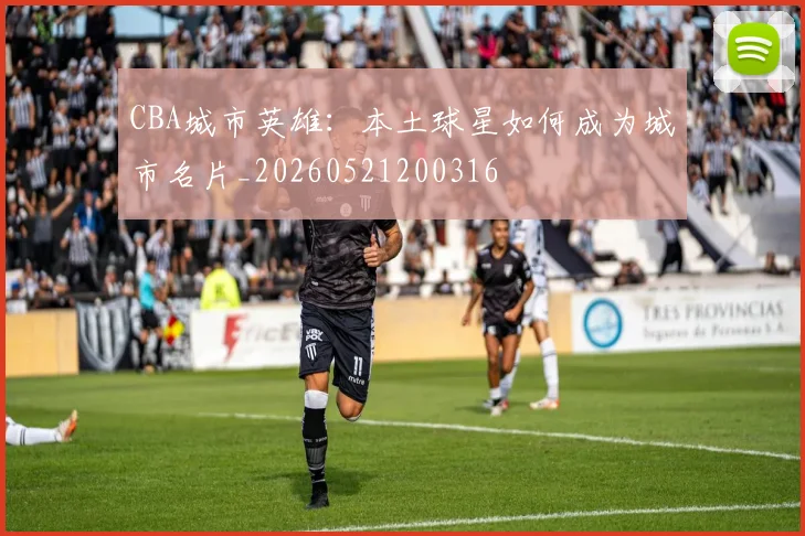 CBA城市英雄：本土球星如何成为城市名片_20260521200316