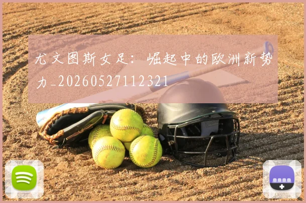 尤文图斯女足：崛起中的欧洲新势力_20260527112321