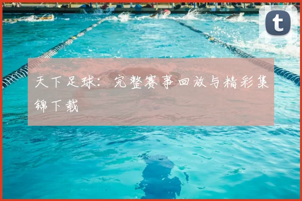 天下足球：完整赛事回放与精彩集锦下载