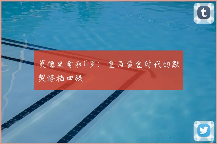 莫德里奇和C罗:皇马黄金时代的默契搭档回顾