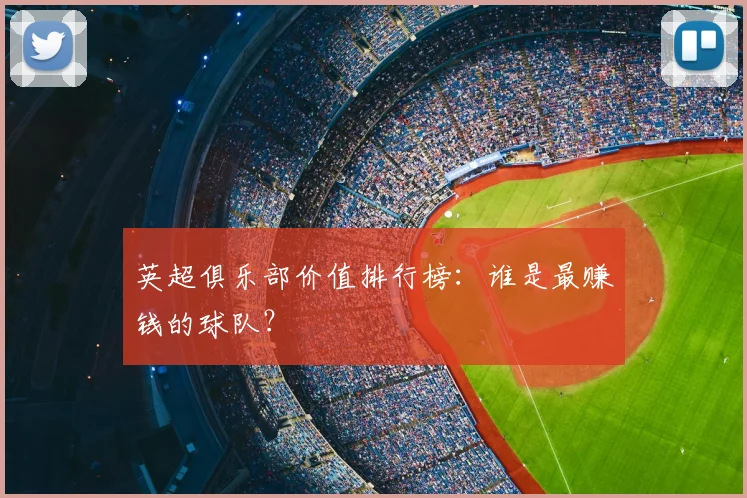 英超俱乐部价值排行榜:谁是最赚钱的球队?