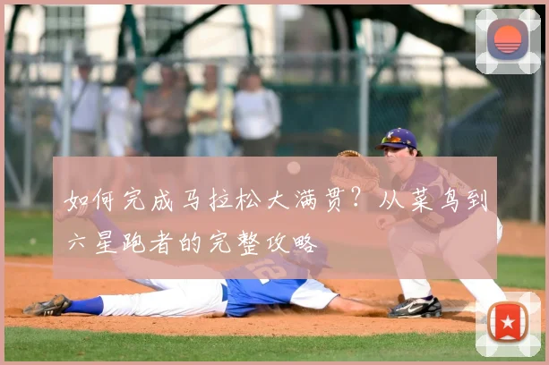如何完成马拉松大满贯？从菜鸟到六星跑者的完整攻略
