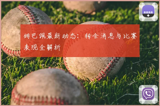 姆巴佩最新动态：转会消息与比赛表现全解析