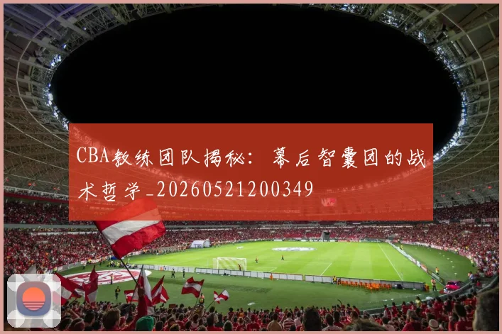 CBA教练团队揭秘:幕后智囊团的战术哲学_20260521200349