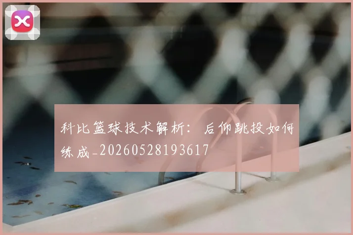 科比篮球技术解析:后仰跳投如何练成_20260528193617