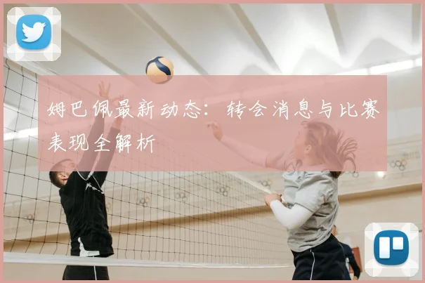 姆巴佩最新动态:转会消息与比赛表现全解析