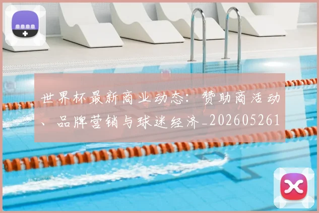 世界杯最新商业动态：赞助商活动、品牌营销与球迷经济_20260526125703