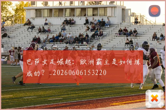 巴萨女足崛起：欧洲霸主是如何炼成的？_20260606153220