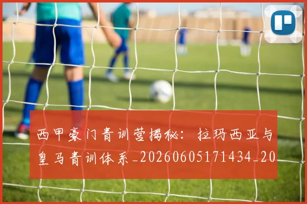 西甲豪门青训营揭秘：拉玛西亚与皇马青训体系_20260605171434_20260703181920