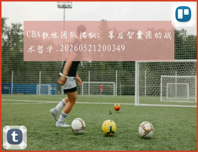 CBA教练团队揭秘：幕后智囊团的战术哲学_20260521200349