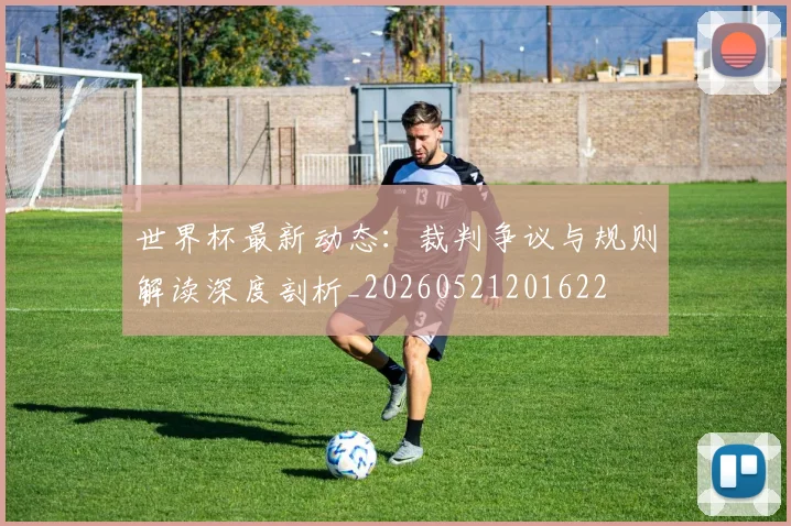 世界杯最新动态:裁判争议与规则解读深度剖析_20260521201622