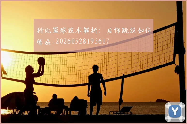 科比篮球技术解析：后仰跳投如何练成_20260528193617