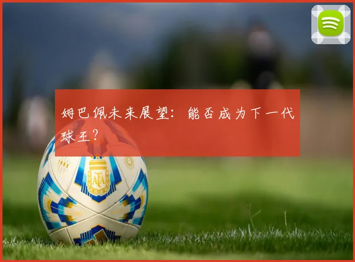 姆巴佩未来展望：能否成为下一代球王？